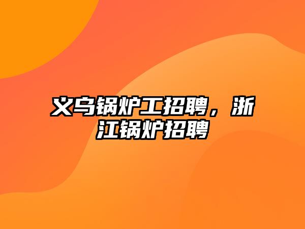 義烏鍋爐工招聘，浙江鍋爐招聘