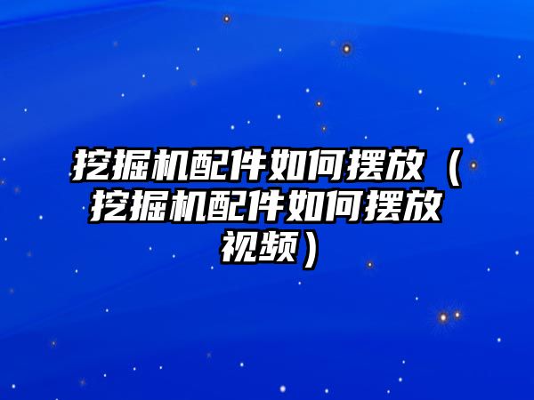 挖掘機配件如何擺放（挖掘機配件如何擺放視頻）