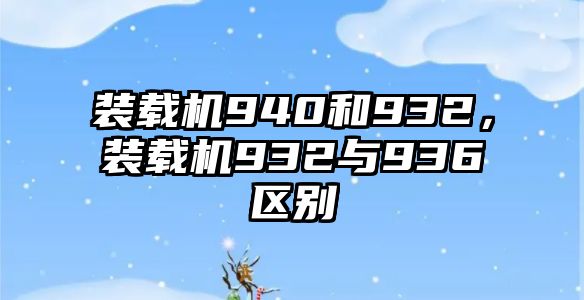 裝載機940和932，裝載機932與936區(qū)別