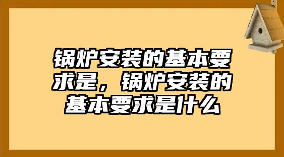 鍋爐安裝的基本要求是，鍋爐安裝的基本要求是什么