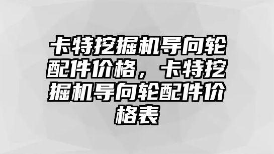 卡特挖掘機導(dǎo)向輪配件價格，卡特挖掘機導(dǎo)向輪配件價格表