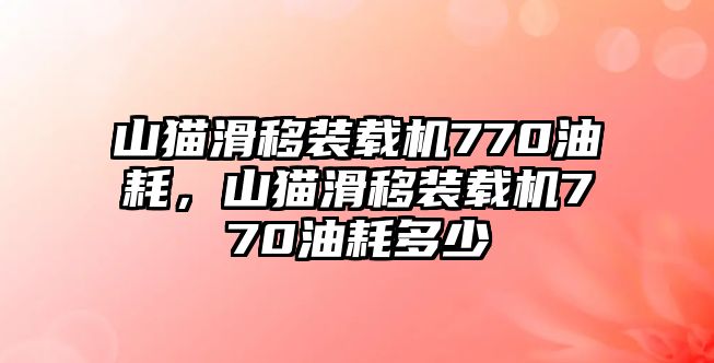 山貓滑移裝載機770油耗，山貓滑移裝載機770油耗多少