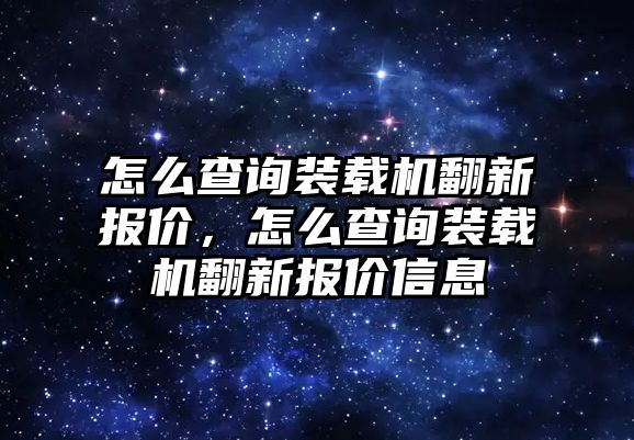 怎么查詢裝載機翻新報價，怎么查詢裝載機翻新報價信息