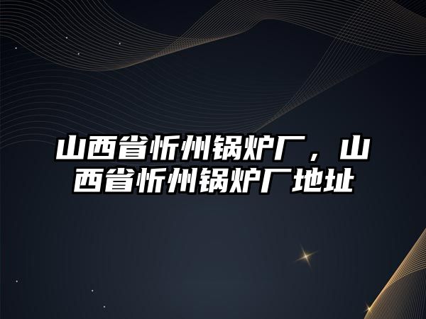 山西省忻州鍋爐廠，山西省忻州鍋爐廠地址