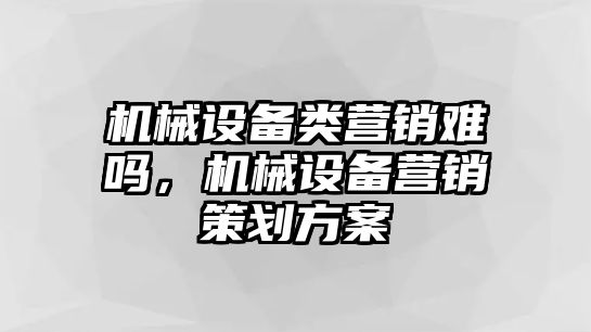 機(jī)械設(shè)備類營銷難嗎，機(jī)械設(shè)備營銷策劃方案