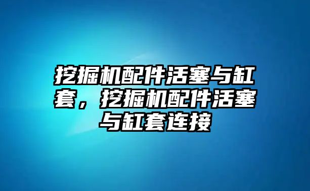 挖掘機(jī)配件活塞與缸套，挖掘機(jī)配件活塞與缸套連接