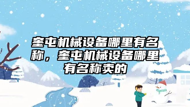 奎屯機(jī)械設(shè)備哪里有名稱，奎屯機(jī)械設(shè)備哪里有名稱賣的