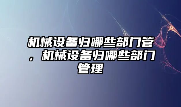 機(jī)械設(shè)備歸哪些部門管，機(jī)械設(shè)備歸哪些部門管理