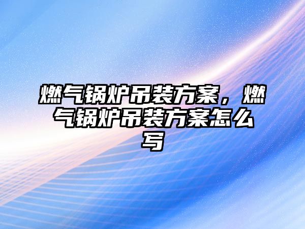 燃氣鍋爐吊裝方案，燃氣鍋爐吊裝方案怎么寫