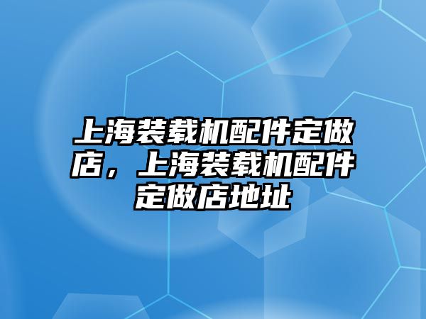 上海裝載機(jī)配件定做店，上海裝載機(jī)配件定做店地址