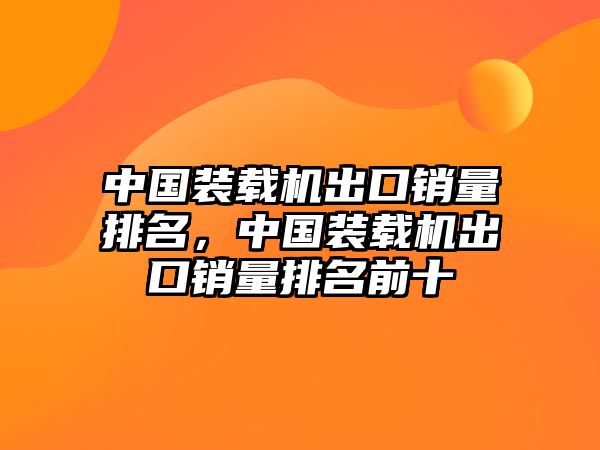 中國(guó)裝載機(jī)出口銷量排名，中國(guó)裝載機(jī)出口銷量排名前十