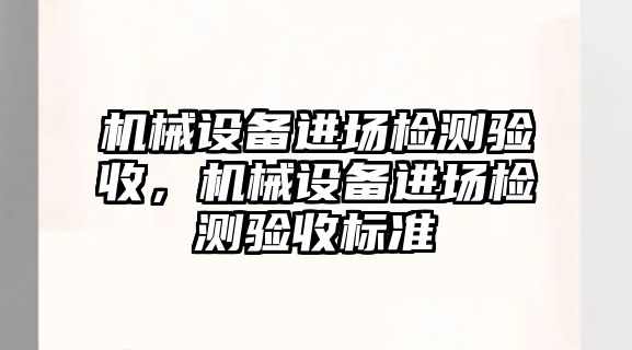 機(jī)械設(shè)備進(jìn)場檢測驗(yàn)收，機(jī)械設(shè)備進(jìn)場檢測驗(yàn)收標(biāo)準(zhǔn)