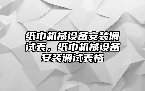 紙巾機(jī)械設(shè)備安裝調(diào)試表，紙巾機(jī)械設(shè)備安裝調(diào)試表格