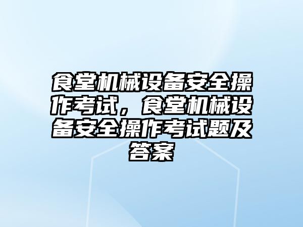 食堂機械設(shè)備安全操作考試，食堂機械設(shè)備安全操作考試題及答案