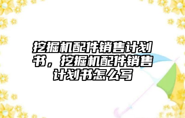 挖掘機(jī)配件銷售計(jì)劃書，挖掘機(jī)配件銷售計(jì)劃書怎么寫