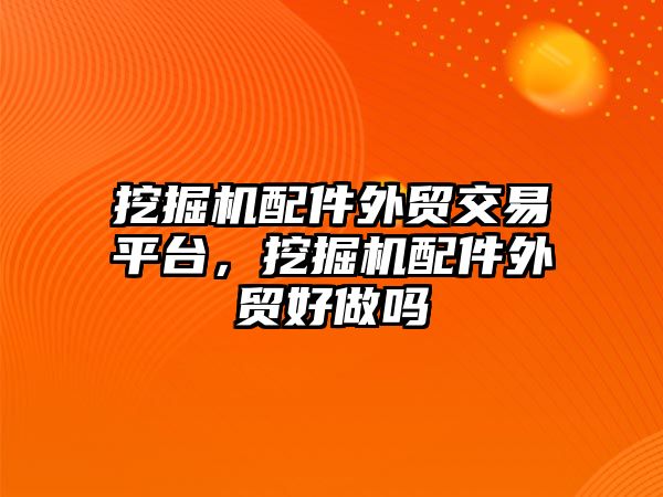 挖掘機配件外貿交易平臺，挖掘機配件外貿好做嗎