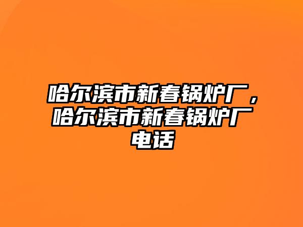 哈爾濱市新春鍋爐廠，哈爾濱市新春鍋爐廠電話