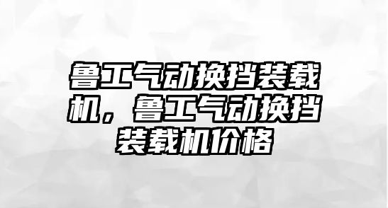 魯工氣動換擋裝載機，魯工氣動換擋裝載機價格