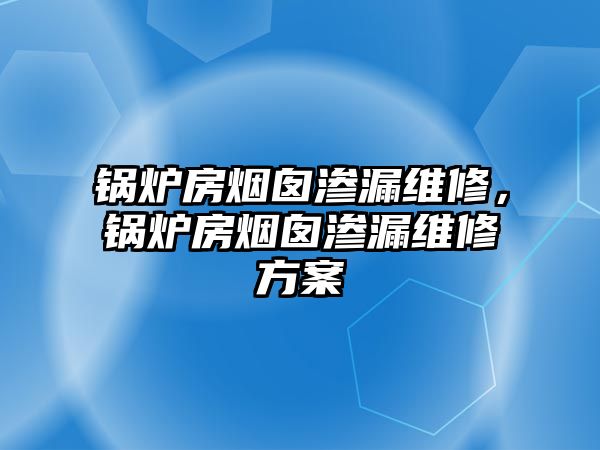 鍋爐房煙囪滲漏維修，鍋爐房煙囪滲漏維修方案