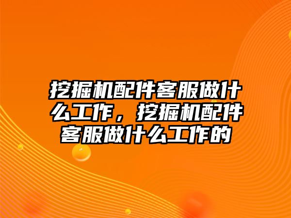 挖掘機(jī)配件客服做什么工作，挖掘機(jī)配件客服做什么工作的