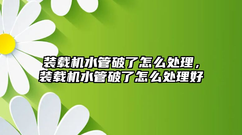 裝載機水管破了怎么處理，裝載機水管破了怎么處理好