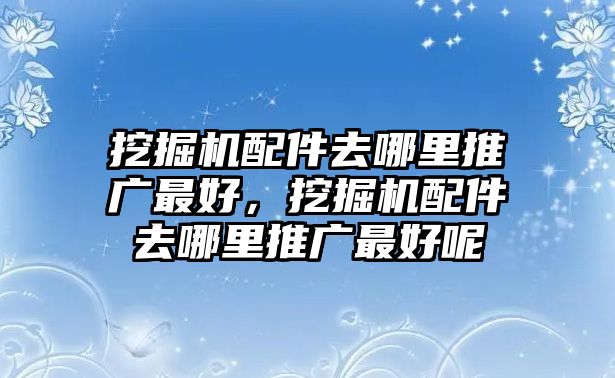 挖掘機(jī)配件去哪里推廣最好，挖掘機(jī)配件去哪里推廣最好呢