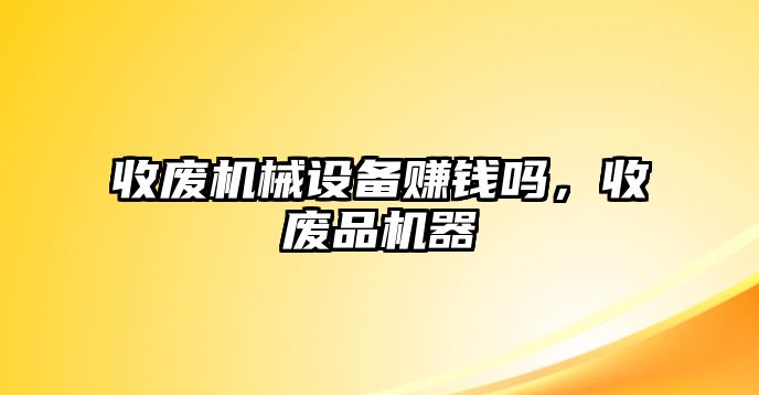 收廢機械設(shè)備賺錢嗎，收廢品機器