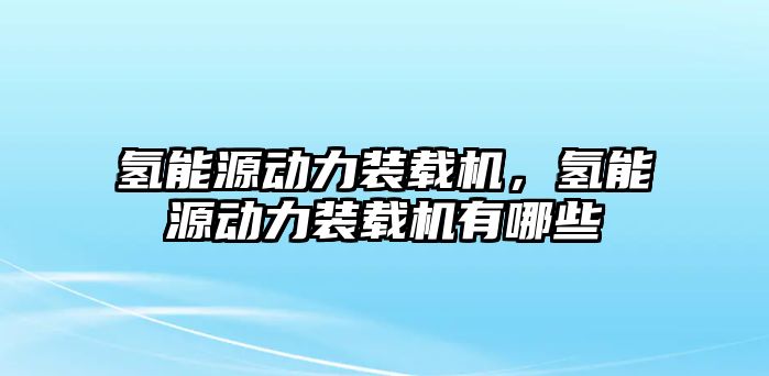 氫能源動力裝載機(jī)，氫能源動力裝載機(jī)有哪些