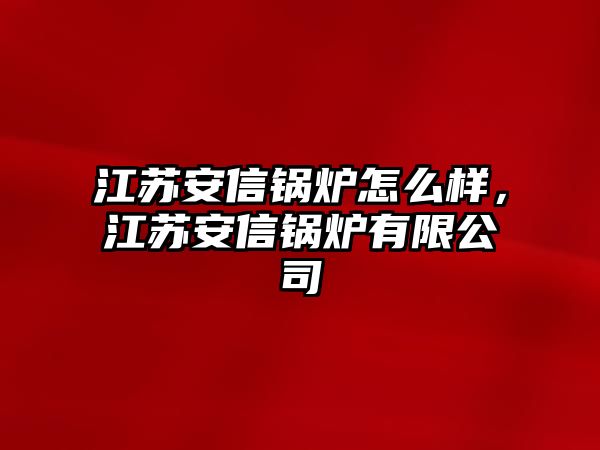 江蘇安信鍋爐怎么樣，江蘇安信鍋爐有限公司