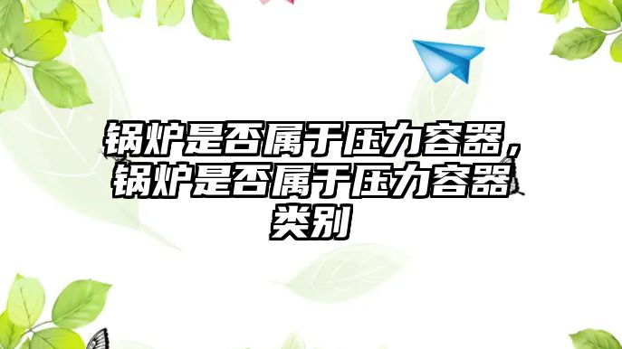 鍋爐是否屬于壓力容器，鍋爐是否屬于壓力容器類別