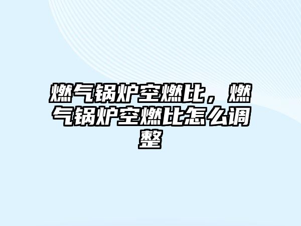 燃?xì)忮仩t空燃比，燃?xì)忮仩t空燃比怎么調(diào)整