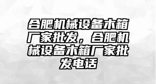 合肥機械設(shè)備木箱廠家批發(fā)，合肥機械設(shè)備木箱廠家批發(fā)電話