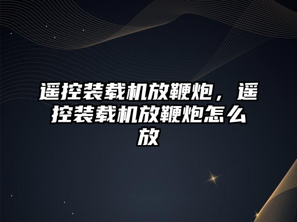 遙控裝載機放鞭炮，遙控裝載機放鞭炮怎么放