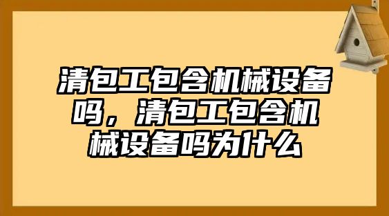 清包工包含機械設(shè)備嗎，清包工包含機械設(shè)備嗎為什么