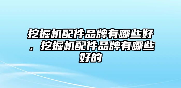 挖掘機(jī)配件品牌有哪些好，挖掘機(jī)配件品牌有哪些好的