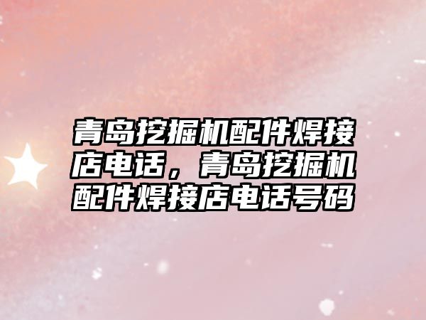 青島挖掘機配件焊接店電話，青島挖掘機配件焊接店電話號碼