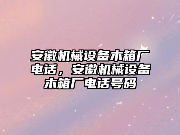 安徽機械設(shè)備木箱廠電話，安徽機械設(shè)備木箱廠電話號碼