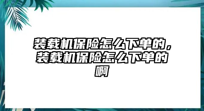 裝載機(jī)保險(xiǎn)怎么下單的，裝載機(jī)保險(xiǎn)怎么下單的啊