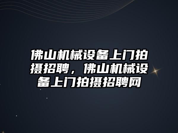 佛山機(jī)械設(shè)備上門拍攝招聘，佛山機(jī)械設(shè)備上門拍攝招聘網(wǎng)