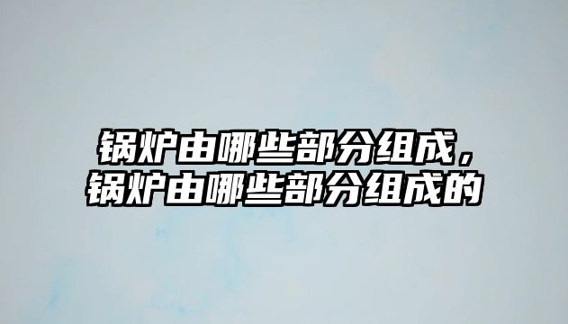 鍋爐由哪些部分組成，鍋爐由哪些部分組成的