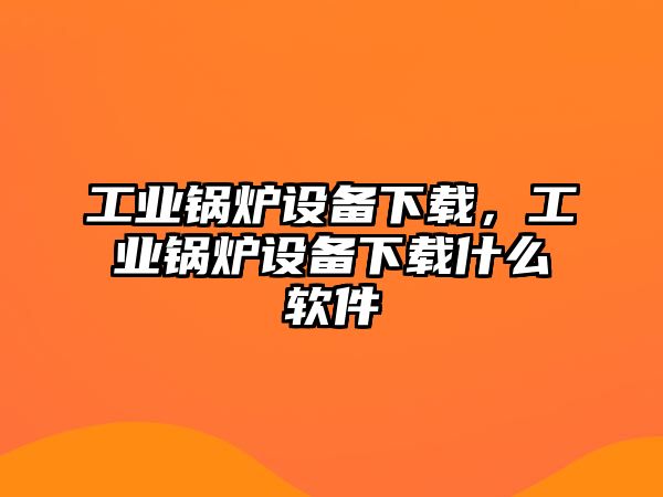 工業(yè)鍋爐設(shè)備下載，工業(yè)鍋爐設(shè)備下載什么軟件