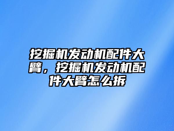 挖掘機發(fā)動機配件大臂，挖掘機發(fā)動機配件大臂怎么拆