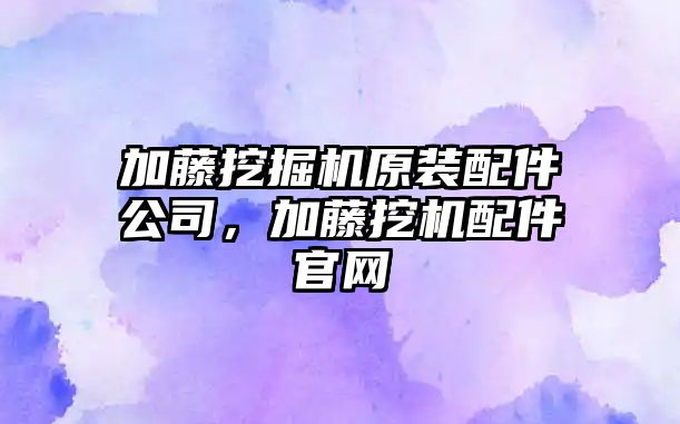 加藤挖掘機原裝配件公司，加藤挖機配件官網(wǎng)