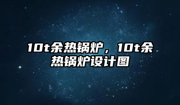 10t余熱鍋爐，10t余熱鍋爐設(shè)計(jì)圖