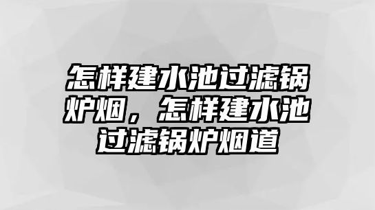 怎樣建水池過濾鍋爐煙，怎樣建水池過濾鍋爐煙道