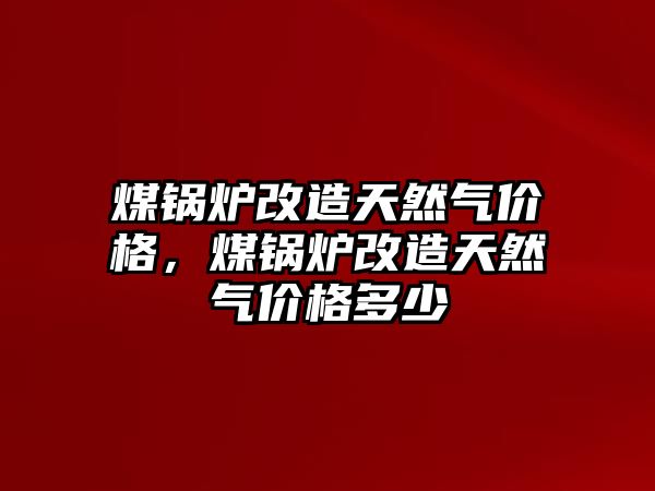 煤鍋爐改造天然氣價(jià)格，煤鍋爐改造天然氣價(jià)格多少