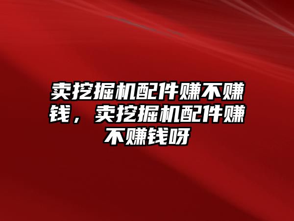 賣挖掘機配件賺不賺錢，賣挖掘機配件賺不賺錢呀