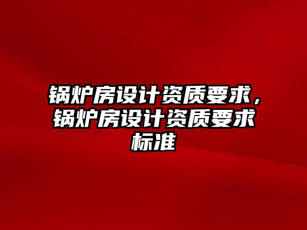 鍋爐房設計資質(zhì)要求，鍋爐房設計資質(zhì)要求標準