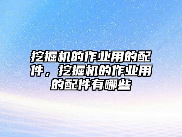 挖掘機的作業(yè)用的配件，挖掘機的作業(yè)用的配件有哪些