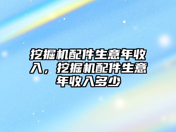 挖掘機配件生意年收入，挖掘機配件生意年收入多少